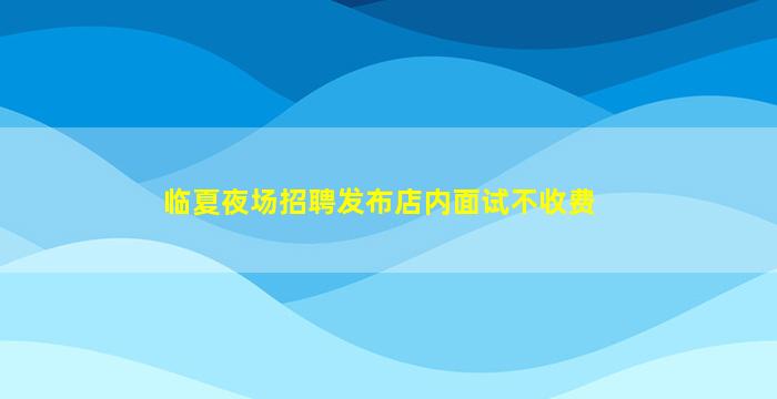 临夏夜场招聘发布店内面试不收费